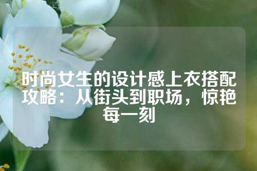 时尚女生的设计感上衣搭配攻略：从街头到职场，惊艳每一刻