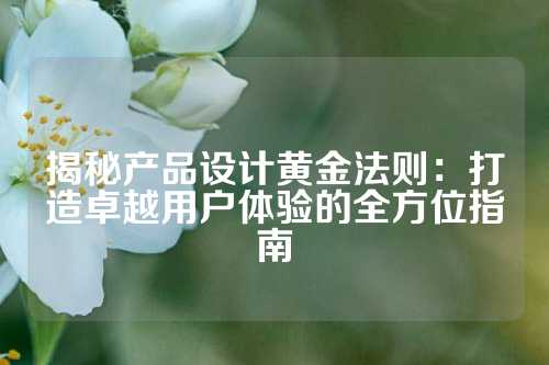 揭秘产品设计黄金法则：打造卓越用户体验的全方位指南