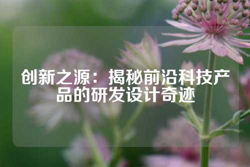 创新之源：揭秘前沿科技产品的研发设计奇迹