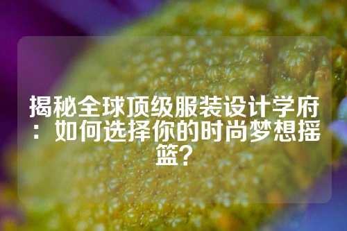 揭秘全球顶级服装设计学府：如何选择你的时尚梦想摇篮？