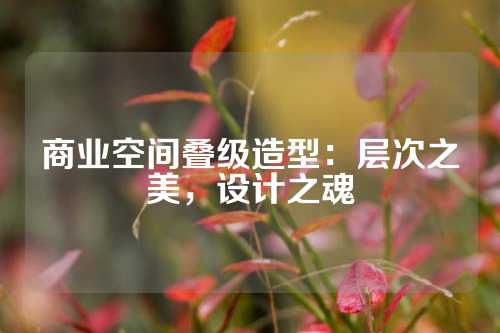 商业空间叠级造型：层次之美，设计之魂