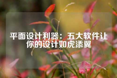 平面设计利器：五大软件让你的设计如虎添翼