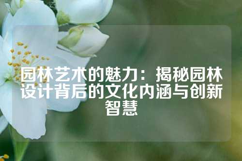 园林艺术的魅力：揭秘园林设计背后的文化内涵与创新智慧