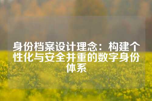 身份档案设计理念：构建个性化与安全并重的数字身份体系