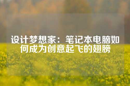 设计梦想家：笔记本电脑如何成为创意起飞的翅膀