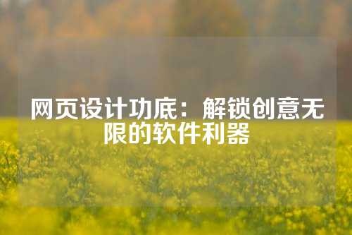 网页设计功底:解锁创意无限的软件利器