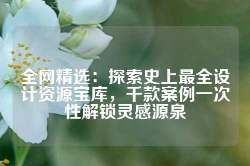 全网精选:探索史上最全设计资源宝库,千款案例一次性解锁灵感源泉