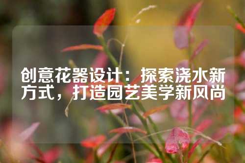 创意花器设计:探索浇水新方式,打造园艺美学新风尚