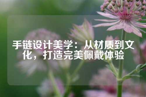 手链设计美学：从材质到文化，打造完美佩戴体验