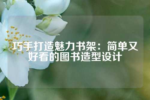 巧手打造魅力书架：简单又好看的图书造型设计