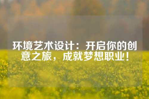 环境艺术设计：开启你的创意之旅，成就梦想职业！