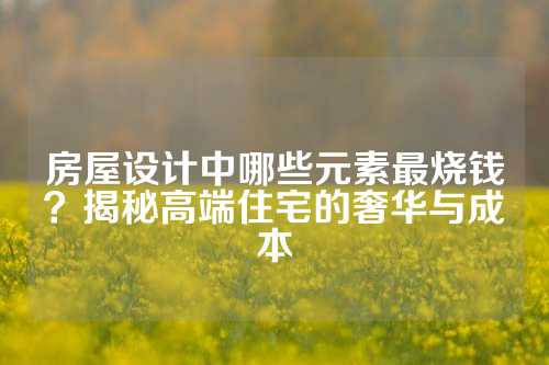 房屋设计中哪些元素最烧钱？揭秘高端住宅的奢华与成本