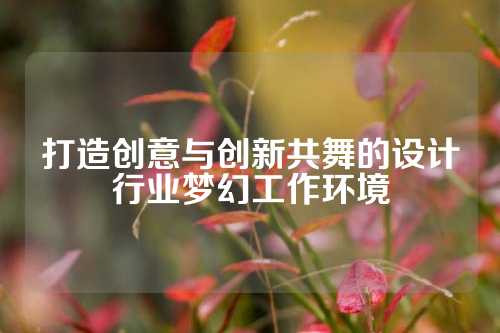 打造创意与创新共舞的设计行业梦幻工作环境