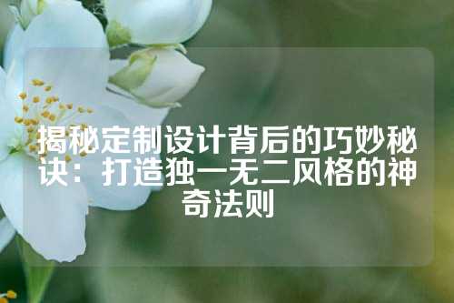 揭秘定制设计背后的巧妙秘诀：打造独一无二风格的神奇法则