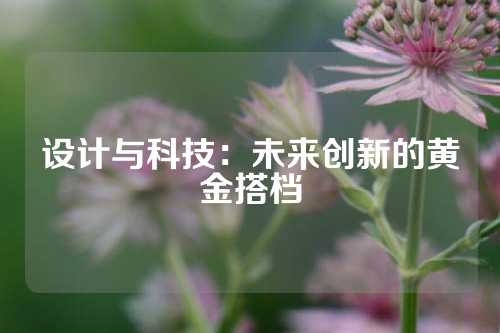 设计与科技：未来创新的黄金搭档