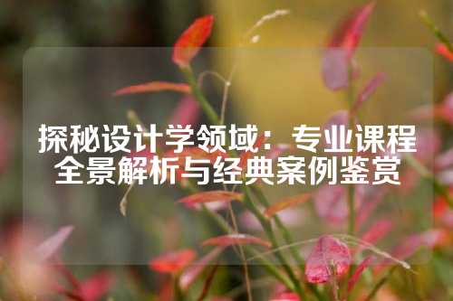 探秘设计学领域：专业课程全景解析与经典案例鉴赏