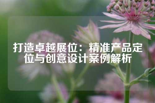 打造卓越展位:精准产品定位与创意设计案例解析