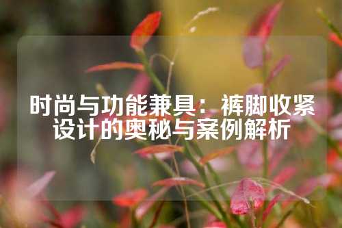 时尚与功能兼具：裤脚收紧设计的奥秘与案例解析