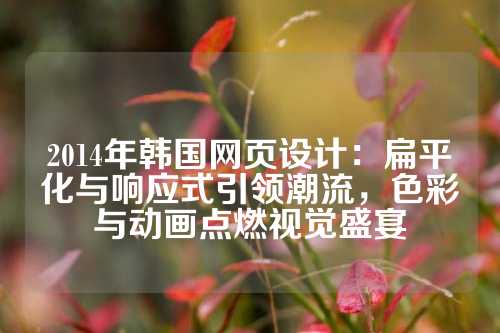 2014年韩国网页设计：扁平化与响应式引领潮流，色彩与动画点燃视觉盛宴