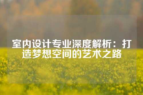 室内设计专业深度解析：打造梦想空间的艺术之路