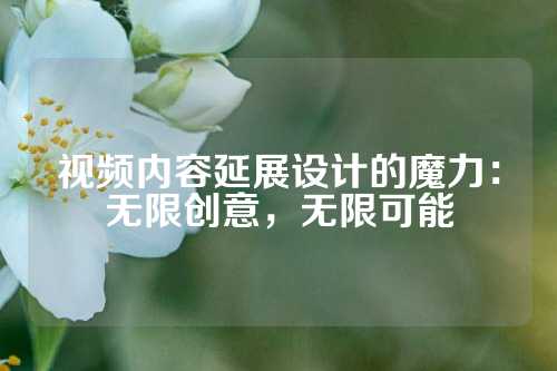 视频内容延展设计的魔力：无限创意，无限可能