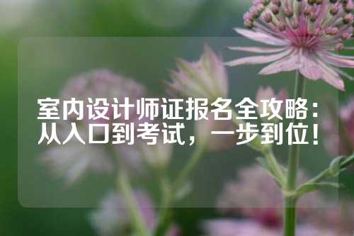 室内设计师证报名全攻略：从入口到考试，一步到位！