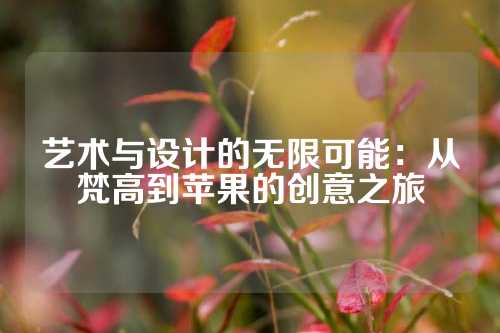 艺术与设计的无限可能：从梵高到苹果的创意之旅