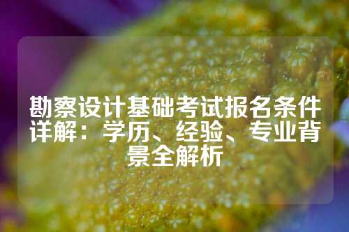 勘察设计基础考试报名条件详解：学历、经验、专业背景全解析