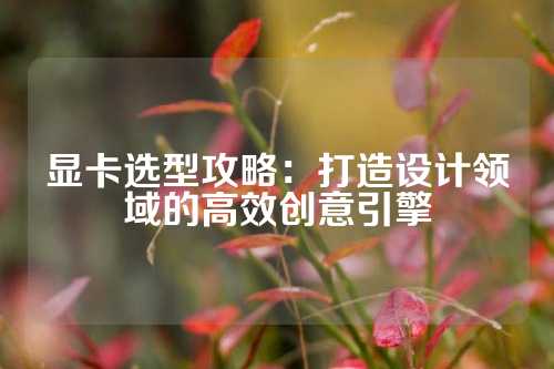 显卡选型攻略：打造设计领域的高效创意引擎