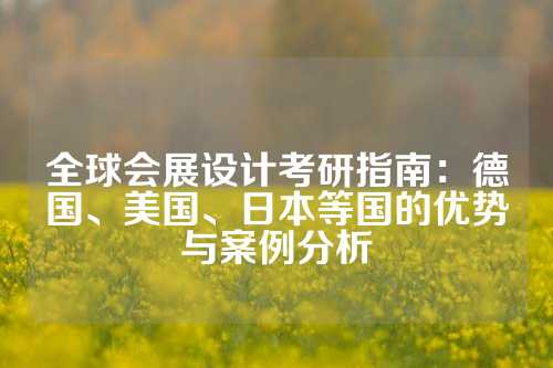 全球会展设计考研指南：德国、美国、日本等国的优势与案例分析