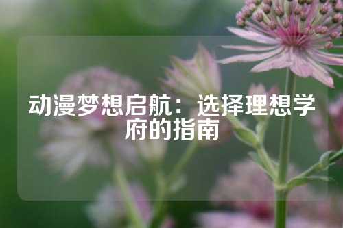 动漫梦想启航:选择理想学府的指南
