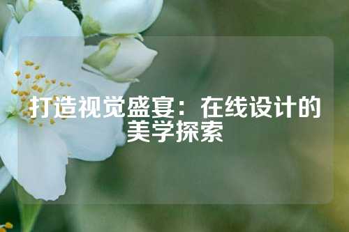 打造视觉盛宴：在线设计的美学探索