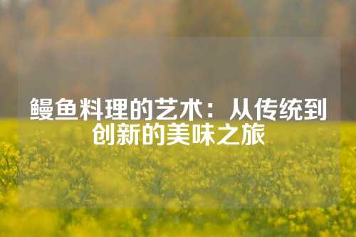 鳗鱼料理的艺术：从传统到创新的美味之旅