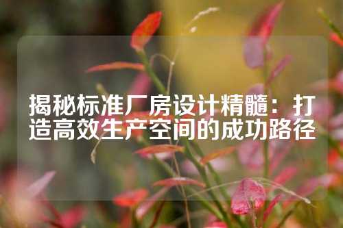 揭秘标准厂房设计精髓：打造高效生产空间的成功路径
