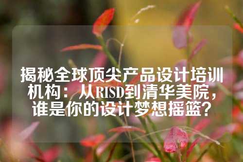 揭秘全球顶尖产品设计培训机构:从RISD到清华美院,谁是你的设计梦想摇篮?