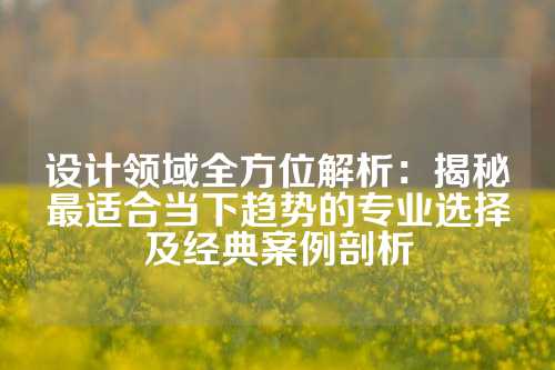设计领域全方位解析：揭秘最适合当下趋势的专业选择及经典案例剖析