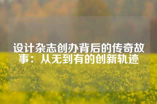 设计杂志创办背后的传奇故事：从无到有的创新轨迹