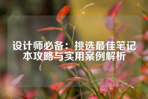 设计师必备：挑选最佳笔记本攻略与实用案例解析