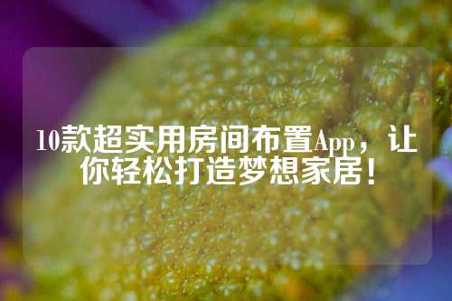 10款超实用房间布置App,让你轻松打造梦想家居!