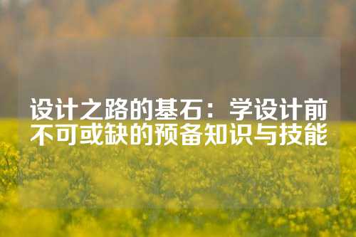 设计之路的基石：学设计前不可或缺的预备知识与技能