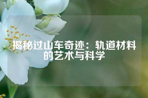 揭秘过山车奇迹：轨道材料的艺术与科学