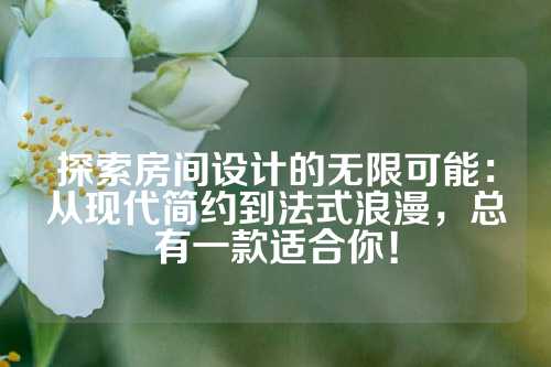 探索房间设计的无限可能：从现代简约到法式浪漫，总有一款适合你！
