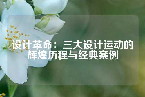 设计革命：三大设计运动的辉煌历程与经典案例