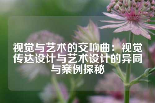 视觉与艺术的交响曲：视觉传达设计与艺术设计的异同与案例探秘