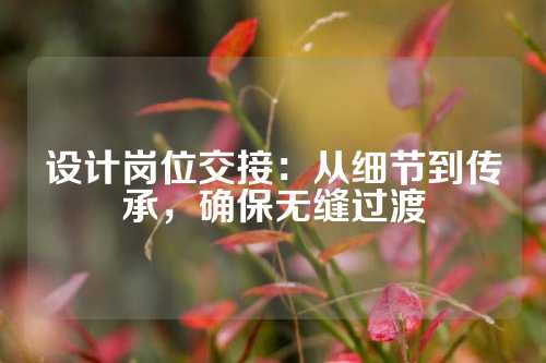 设计岗位交接：从细节到传承，确保无缝过渡