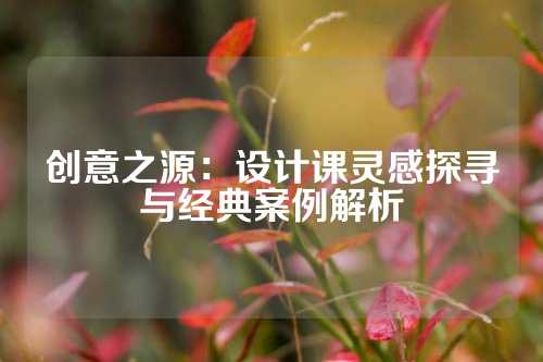 创意之源：设计课灵感探寻与经典案例解析