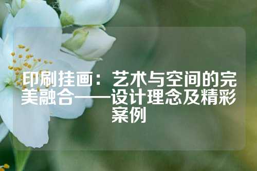 印刷挂画：艺术与空间的完美融合——设计理念及精彩案例
