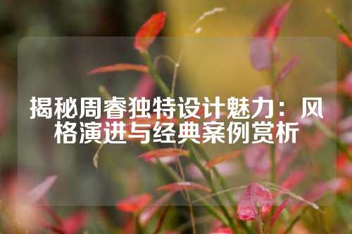 揭秘周睿独特设计魅力：风格演进与经典案例赏析