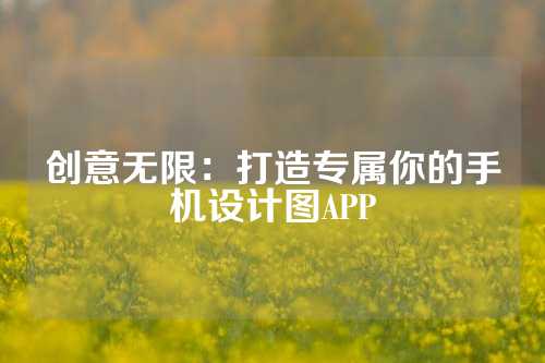 创意无限：打造专属你的手机设计图APP