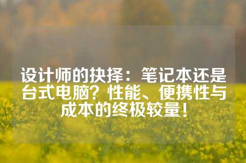 设计师的抉择：笔记本还是台式电脑？性能、便携性与成本的终极较量！